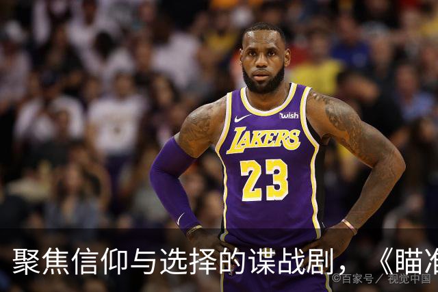 聚焦信仰与选择的谍战剧，《瞄准》引发收视狂潮